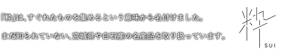 「粋 SUI」は、すぐれたものを集めるという意味から名付けました。まだ知られていない、宮城県や白石産の名産品を取り扱っています。