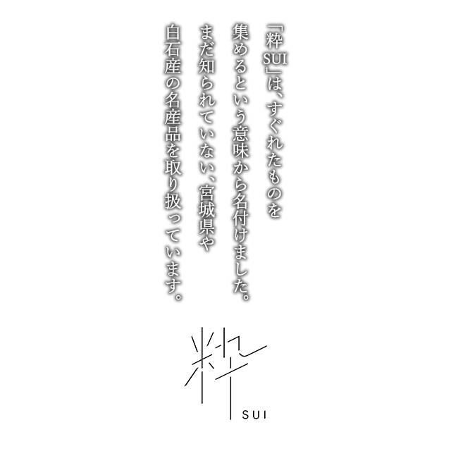 「粋 SUI」は、すぐれたものを集めるという意味から名付けました。まだ知られていない、宮城県や白石産の名産品を取り扱っています。